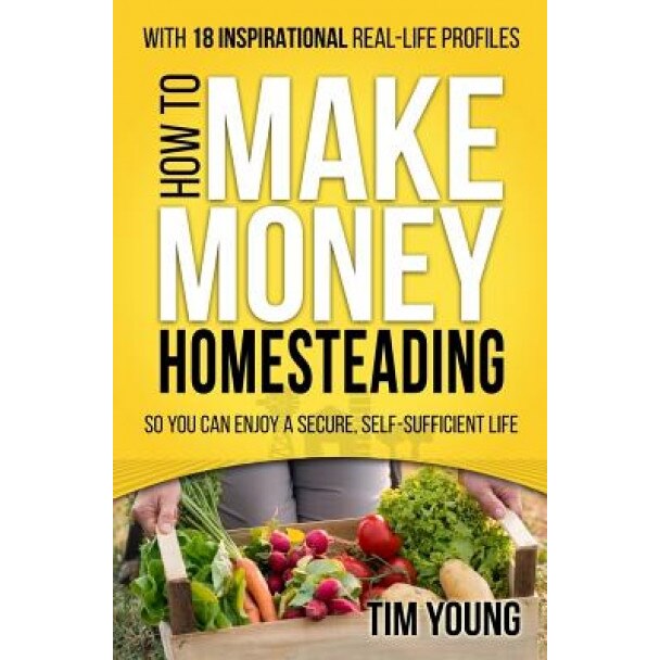 How to Make Money Homesteading: So You Can Enjoy a Secure, Self-Sufficient Life - Tim Young (Author)