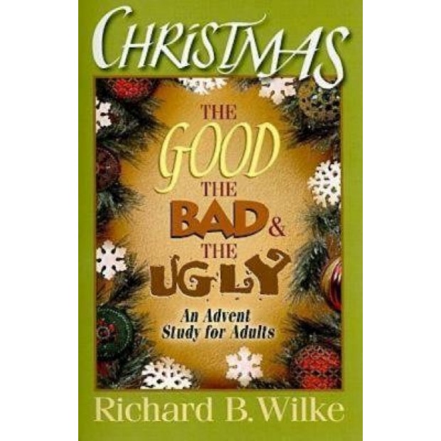 Christmas: The Good, the Bad, and the Ugly: An Advent Study for Adults, Richard B. Wilke