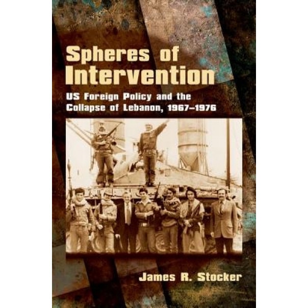 Spheres of Intervention: Us Foreign Policy and the Collapse of Lebanon, 1967 1976, James R. Stocker (Author)