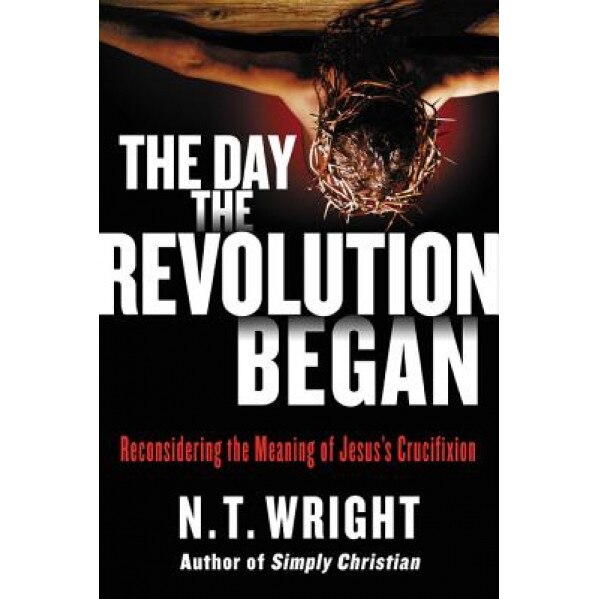 The Day the Revolution Began: Reconsidering the Meaning of Jesus's Crucifixion, N. T. Wright (Author)