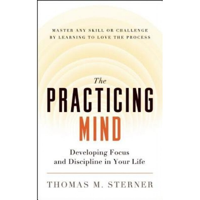 The Practicing Mind: Developing Focus and Discipline in Your Life -- Master Any Skill or Challenge by Learning to Love the Process, Thomas M. Sterner (Author)