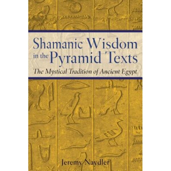 Shamanic Wisdom in the Pyramid Texts: The Mystical Tradition of Ancient Egypt, Jeremy Naydler (Author)
