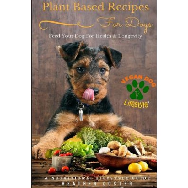 Plant Based Recipes for Dogs Nutritional Lifestyle Guide: Feed Your Dog for Health & Longevity, Heather Coster (Author)