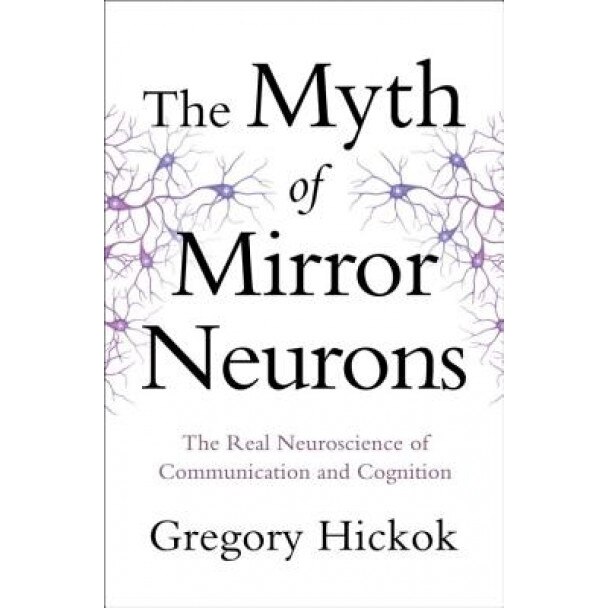 The Myth of Mirror Neurons: The Real Neuroscience of Communication and Cognition, Gregory Hickok (Author)