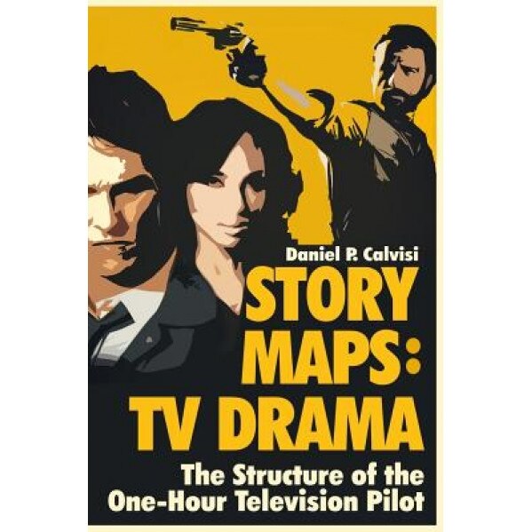 Story Maps: TV Drama: The Structure of the One-Hour Television Pilot, Daniel P. Calvisi (Author)