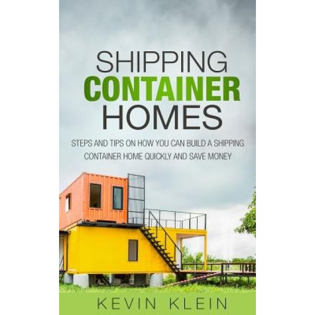Shipping Container Homes: Steps and Tips on How You Can Build a Shipping Container Home Quickly and Save Money, Kevin Klein (Author)