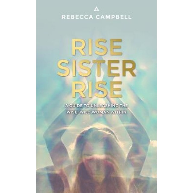 Rise Sister Rise: A Guide to Unleashing the Wise, Wild Woman Within, Rebecca Campbell (Author)