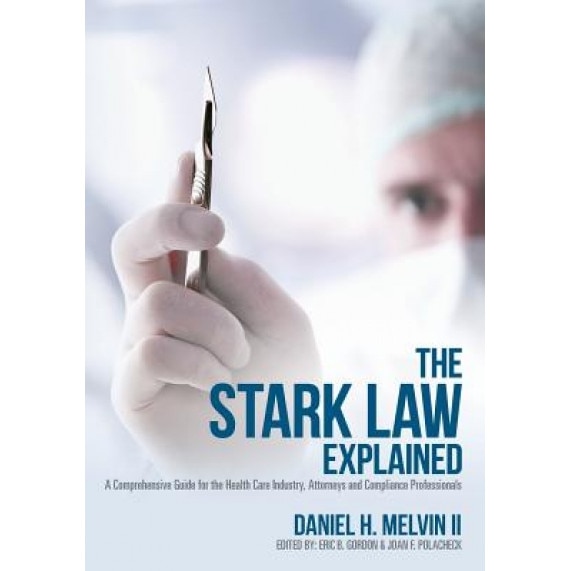 The Stark Law Explained: A Comprehensive Guide for the Health Care Industry, Attorneys and Compliance Professionals, Daniel H. Melvin (Author)