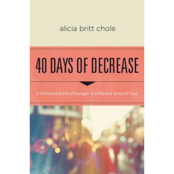40 Days of Decrease: A Different Kind of Hunger. a Different Kind of Fast., Alicia Britt Chole (Author) 40 Days of Decrease: A Different Kind of Hunger. a Different Kind of Fast., Alicia Britt Chole (Author)