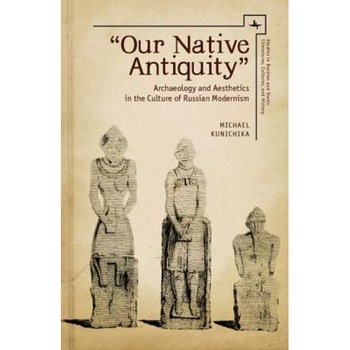 Our Native Antiquity: Archaeology and Aesthetics in the Culture of Russian Modernism, Michael Kunichika (Author) Our Native Antiquity: Archaeology and Aesthetics in the Culture of Russian Modernism, Michael Kunichika (Author)
