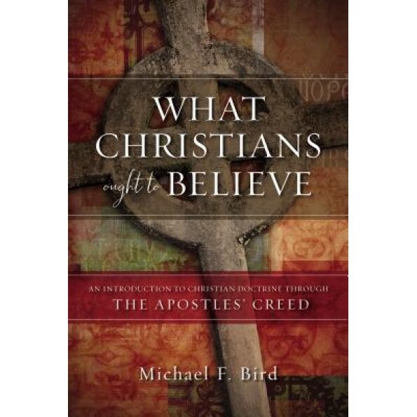 What Christians Ought to Believe: An Introduction to Christian Doctrine Through the Apostles Creed, Michael F. Bird (Author)
