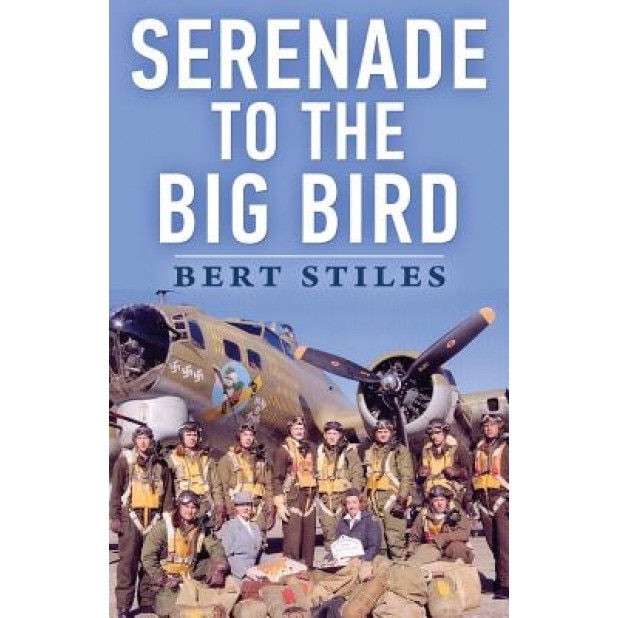 Serenade to the Big Bird: A Young Flier's Moving Memoir of the Second World War, Bert Stiles (Author)