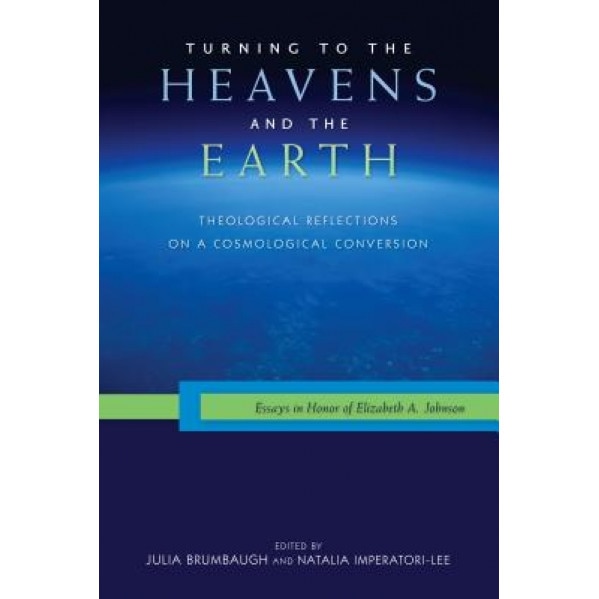 Turning to the Heavens and the Earth: Theological Reflections on a Cosmological Conversion: Essays in Honor of Elizabeth A. Johnson, Julia Brumbaugh (Editor)