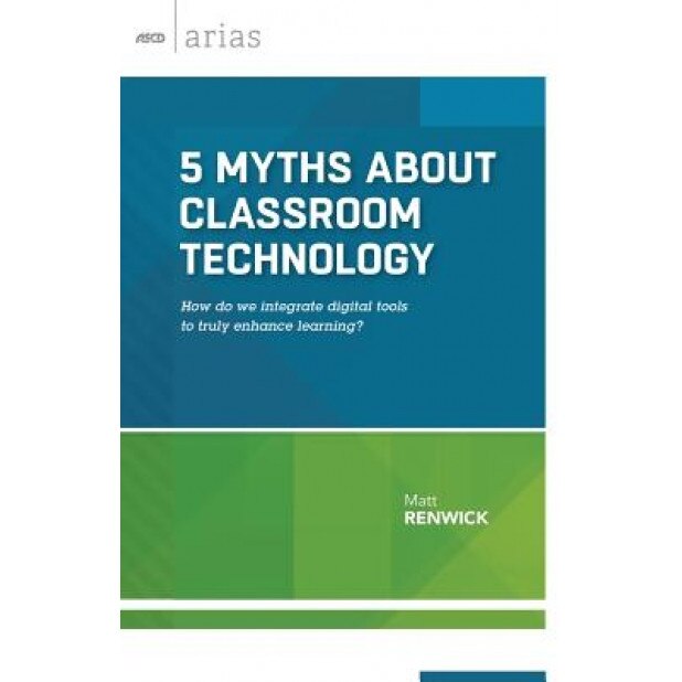 5 Myths about Classroom Technology: How Do We Integrate Digital Tools to Truly Enhance Learning? (ASCD Arias), Matt Renwick (Author)