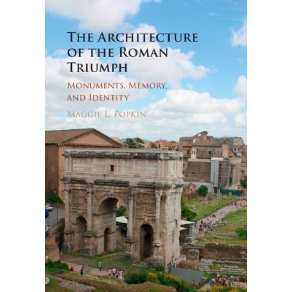The Architecture of the Roman Triumph: Monuments, Memory, and Identity, Maggie L. Popkin (Author)