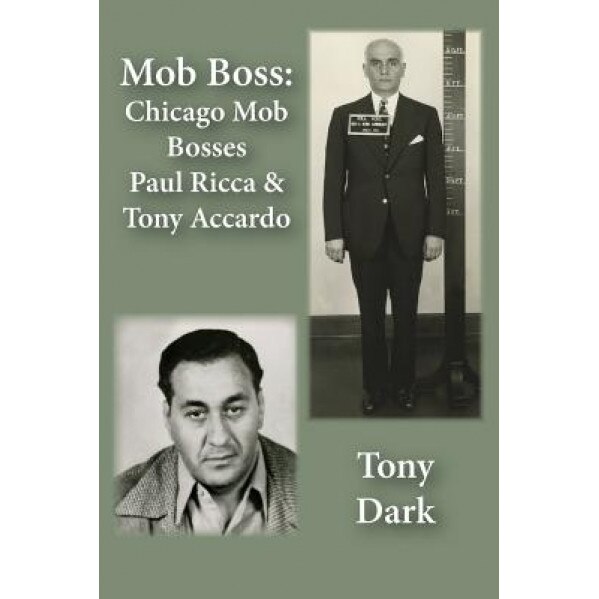Mob Boss: Chicago Mob Bosses Paul Ricca and Tony Accardo, Tony Dark (Author)
