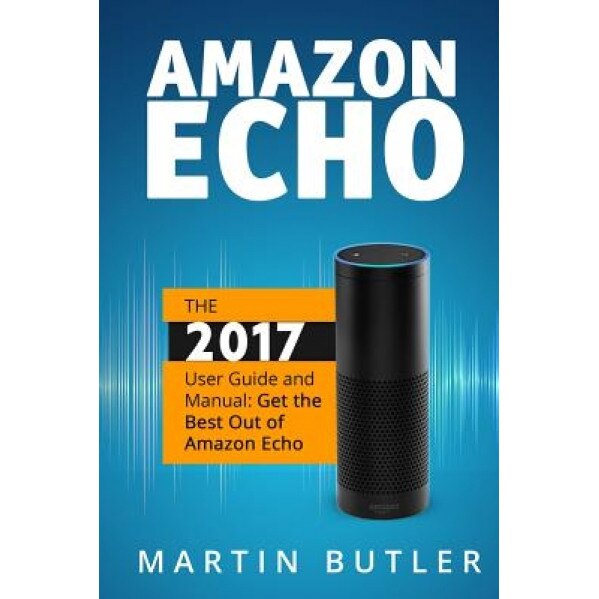 Amazon Echo: The 2016 User Guide and Manual: Get the Best Out of Amazon Echo, Martin Butler (Author)