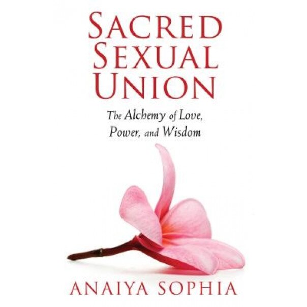 Sacred Sexual Union: The Alchemy of Love, Power, and Wisdom - Anaiya Sophia (Author)