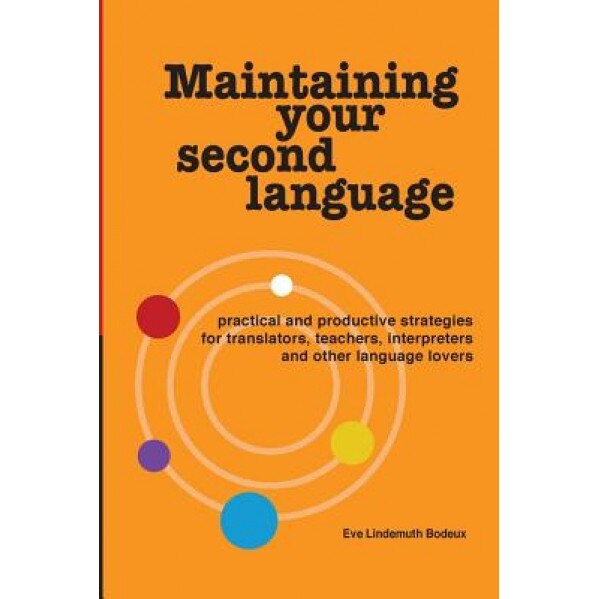 Maintaining Your Second Language: Practical and Productive Strategies for Translators, Teachers, Interpreters and Other Language Lovers, Eve Lindemuth Bodeux (Author)
