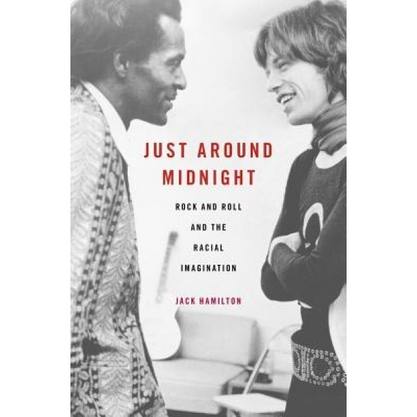 Just Around Midnight: Rock and Roll and the Racial Imagination, Jack Hamilton (Author)