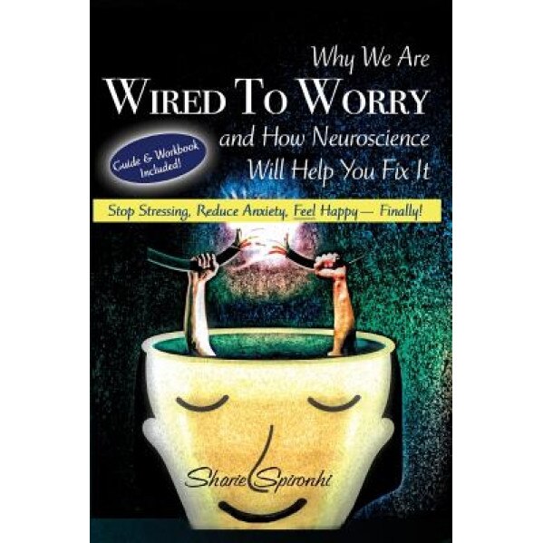 Why We Are Wired to Worry and How Neuroscience Will Help You Fix It: Stop Stressing, Reduce Anxiety, Feel Happy, Finally!, Sharie Spironhi (Author)