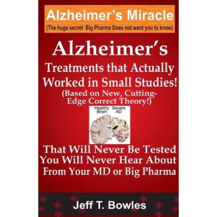 Alzheimer's Treatments That Actually Worked in Small Studies! (Based on New, Cutting-Edge, Correct Theory!) That Will Never Be Tested & You Will Never, Jeff T. Bowles (Author)
