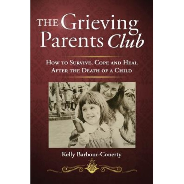 The Grieving Parents Club: How to Survive, Cope and Heal After the Death of a Child, Kelly Barbour-Conerty (Author)