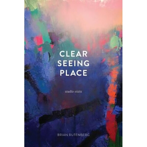 Clear Seeing Place: Studio Visits, Brian Rutenberg (Author)