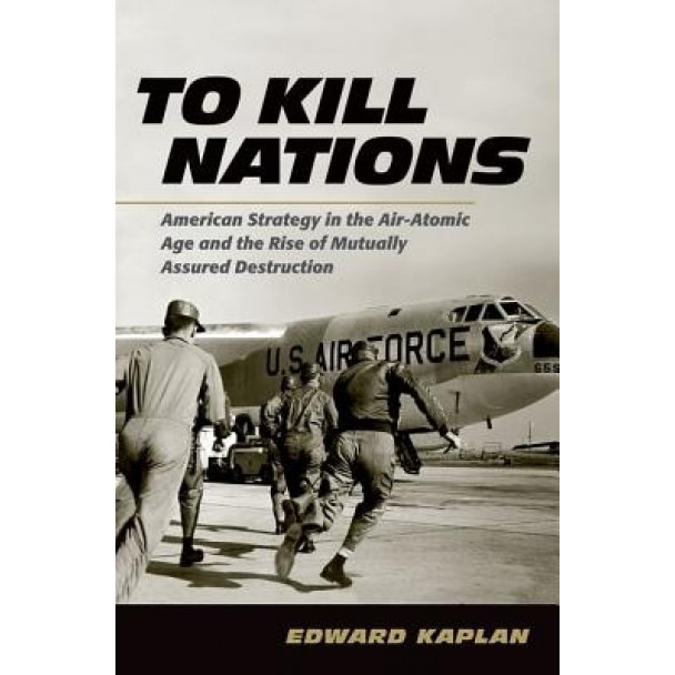 To Kill Nations: American Strategy in the Air-Atomic Age and the Rise of Mutually Assured Destruction, Edward Kaplan (Author)