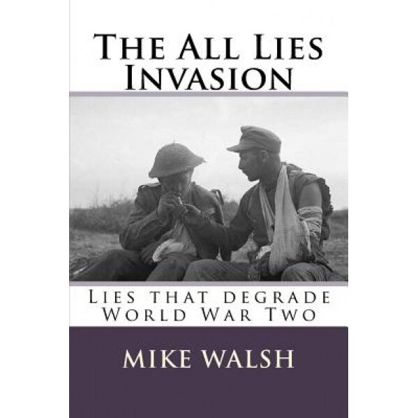 The All Lies Invasion: The Political and Media Conspiracy of Lies Spun Over the Iraq, Afghanistan and Libyan Conflicts Are Well Known. Less W, Mike Walsh (Author)
