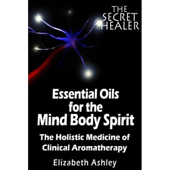 The Essential Oils of the Mind Body Spirit: The Holistic Medicine of Clinical Aromatherapy, Mrs Elizabeth Ashley (Author)