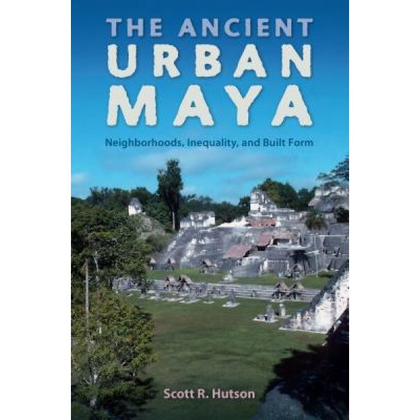 The Ancient Urban Maya: Neighborhoods, Inequality, and Built Form, Scott R. Hutson (Author)