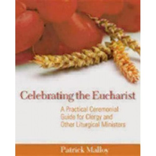 Celebrating the Eucharist: A Practical Ceremonial Guide for Clergy and Other Liturgical Ministers, Patrick Malloy