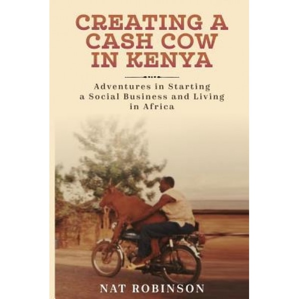 Creating a Cash Cow in Kenya: Adventures in Starting a Social Business and Living in Africa - Nat Robinson (Author)