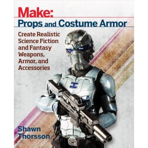 Make: Props and Costume Armor: Create Realistic Science Fiction & Fantasy Weapons, Armor, and Accessories, Shawn Thorsson (Author)