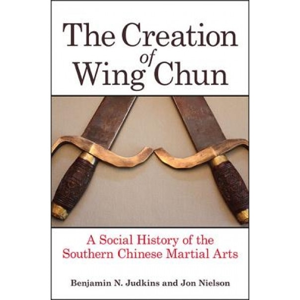 The Creation of Wing Chun: A Social History of the Southern Chinese Martial Arts, Benjamin N. Judkins (Author)