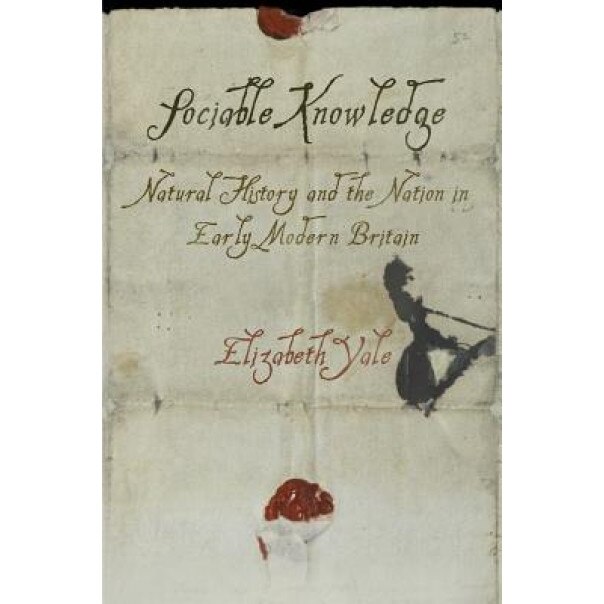 Sociable Knowledge: Natural History and the Nation in Early Modern Britain, Elizabeth Yale (Author)