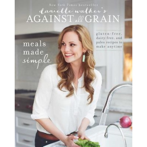 Danielle Walker's Against All Grain: Meals Made Simple: Gluten-Free, Dairy-Free, and Paleo Recipes to Make Anytime, Danielle Walker (Author)