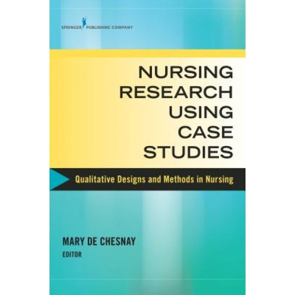 Nursing Research Using Case Studies: Qualitative Designs and Methods in Nursing - Mary de Chesnay (Editor)