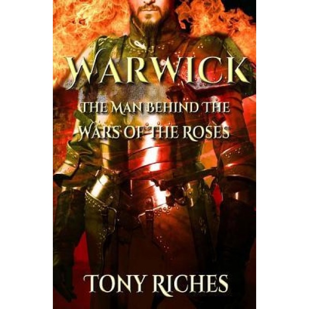 Warwick: The Man Behind the Wars of the Roses, Tony Riches (Author)