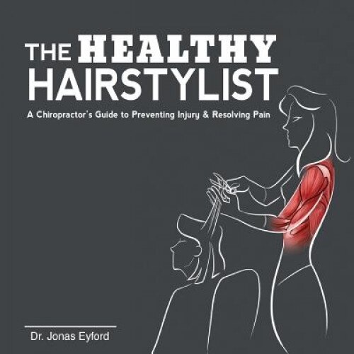 The Healthy Hairstylist: A Chiropractor's Guide to Preventing Injury & Resolving Pain, Dr Jonas Eyford (Author)