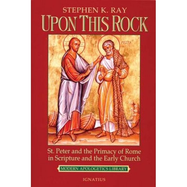 Upon This Rock: St. Peter and the Primacy of Rome in Scripture and the Early Church, Steven K. Ray, Stephen K. Ray
