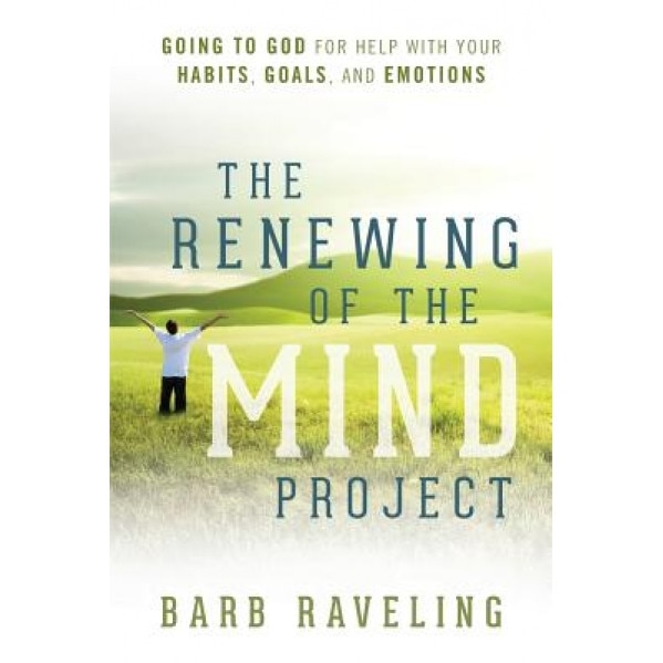 The Renewing of the Mind Project: Going to God for Help with Your Habits, Goals, and Emotions, Barb Raveling (Author)