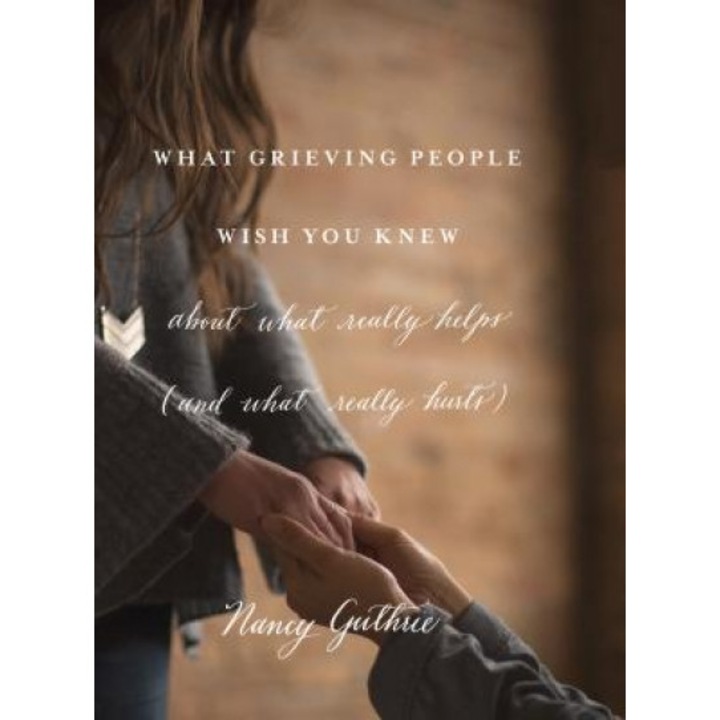 What Grieving People Wish You Knew about What Really Helps (and What Really Hurts): "(And How to Avoid Being That Person Who Hurts Instead of Helps)", Nancy Guthrie (Author)