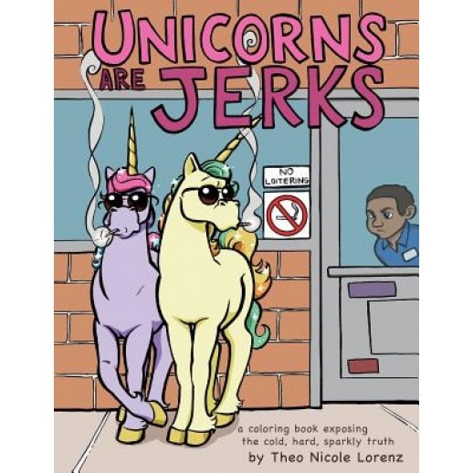 Unicorns Are Jerks: A Coloring Book Exposing the Cold, Hard, Sparkly Truth, Theo Nicole Lorenz (Author)