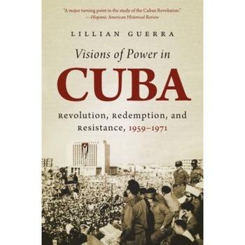 Visions of Power in Cuba: Revolution, Redemption, and Resistance, 1959-1971, Lillian Guerra (Author) Visions of Power in Cuba: Revolution, Redemption, and Resistance, 1959-1971, Lillian Guerra (Author)