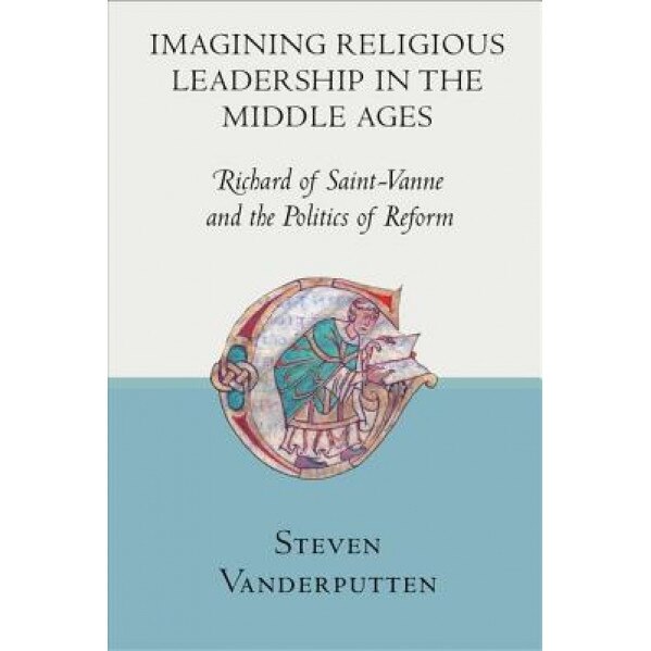 Imagining Religious Leadership in the Middle Ages: Richard of Saint-Vanne and the Politics of Reform, Steven Vanderputten (Author)