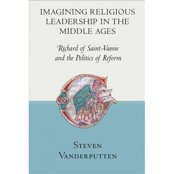 Imagining Religious Leadership in the Middle Ages: Richard of Saint-Vanne and the Politics of Reform, Steven Vanderputten (Author) Imagining Religious Leadership in the Middle Ages: Richard of Saint-Vanne and the Politics of Reform, Steven Vanderputten (Author)