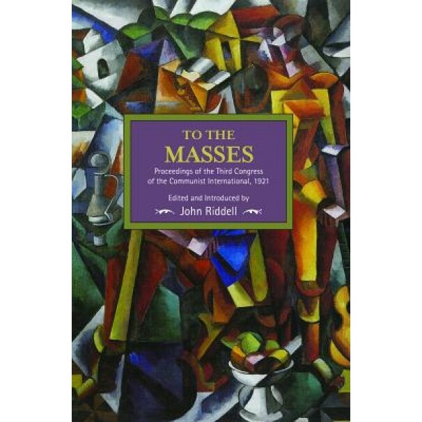 To the Masses: Proceedings of the Third Congress of the Communist International, 1921, John Riddell (Editor)