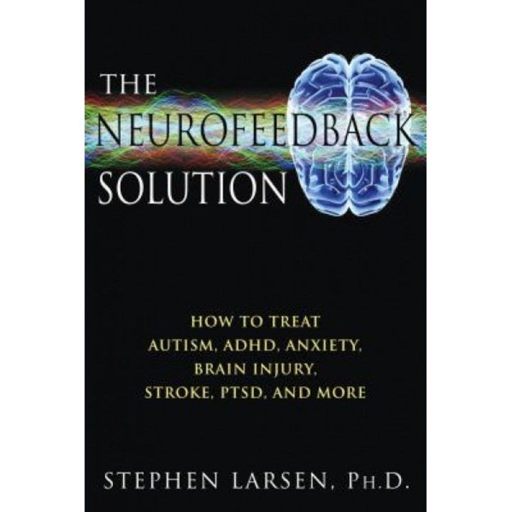 The Neurofeedback Solution: How to Treat Autism, ADHD, Anxiety, Brain Injury, Stroke, Ptsd, and More, Stephen Larsen (Author)